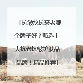 抗皱纹抗衰老哪个牌子好？甄选十大抗老抗皱护肤品品牌！精品推荐