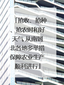 抢收、抢种、抢农时和好天气 从南到北各地多举措保障农业生产顺利进行