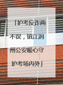 护考反诈两不误，镇江润州公安暖心守护考场内外