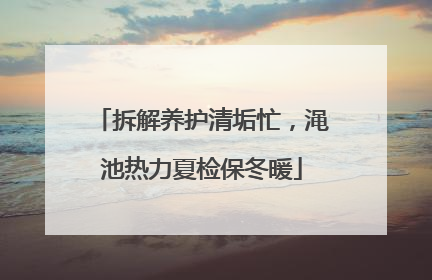拆解养护清垢忙，渑池热力夏检保冬暖