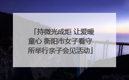 持微光成炬 让爱暖童心 衡阳市女子看守所举行亲子会见活动