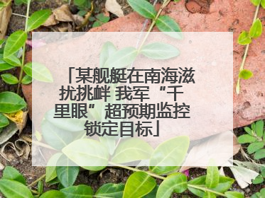 某舰艇在南海滋扰挑衅 我军“千里眼”超预期监控锁定目标