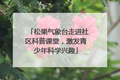松果气象台走进社区科普课堂，激发青少年科学兴趣