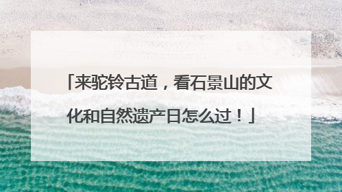 来驼铃古道，看石景山的文化和自然遗产日怎么过！
