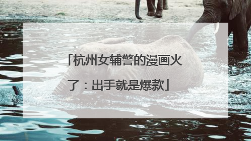 杭州女辅警的漫画火了：出手就是爆款