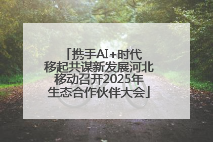 携手AI+时代 移起共谋新发展河北移动召开2025年生态合作伙伴大会