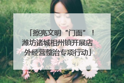 擦亮文明“门面”！潍坊诸城相州镇开展店外经营整治专项行动