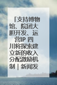 支持博物馆、院团大胆开发、运营IP 四川将探索建立新的收入分配激励机制｜新闻发布最前线