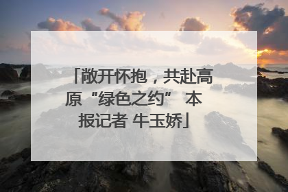 敞开怀抱，共赴高原“绿色之约” 本报记者 牛玉娇