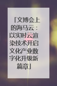 文博会上的海马云：以实时云渲染技术开启文化产业数字化升级新篇章