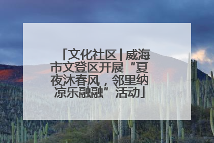 文化社区│威海市文登区开展“夏夜沐春风，邻里纳凉乐融融”活动