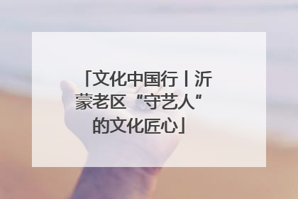 文化中国行丨沂蒙老区“守艺人”的文化匠心