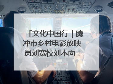 文化中国行｜腾冲市乡村电影放映员刘宽校刘本向：放映父子兵 接力光影梦