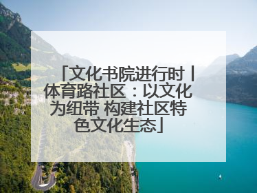 文化书院进行时丨体育路社区：以文化为纽带 构建社区特色文化生态