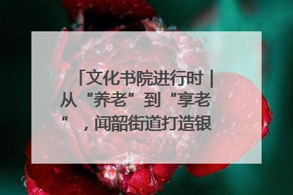 文化书院进行时｜从“养老”到“享老”，闻韶街道打造银龄幸福新图景
