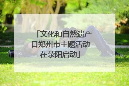 文化和自然遗产日郑州市主题活动在荥阳启动