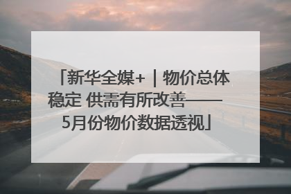 新华全媒+｜物价总体稳定 供需有所改善——5月份物价数据透视