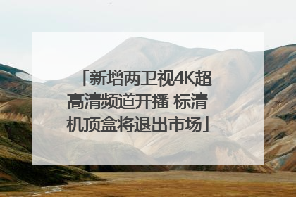 新增两卫视4K超高清频道开播 标清机顶盒将退出市场