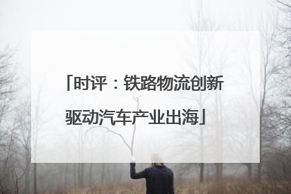 时评：铁路物流创新驱动汽车产业出海