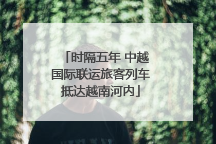 时隔五年 中越国际联运旅客列车抵达越南河内