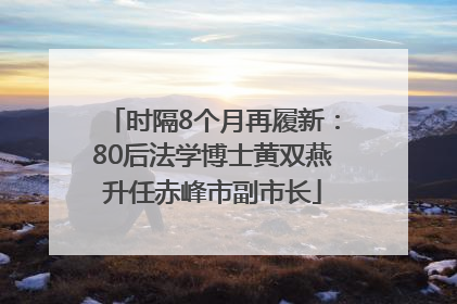 时隔8个月再履新：80后法学博士黄双燕升任赤峰市副市长