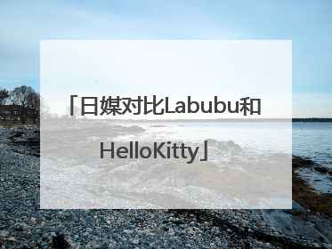 日媒对比Labubu和HelloKitty