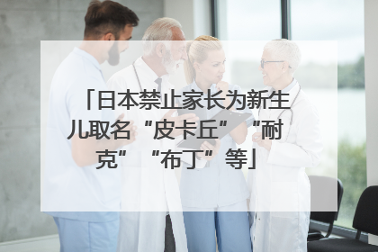 日本禁止家长为新生儿取名“皮卡丘”“耐克”“布丁”等