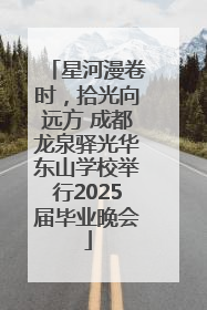 星河漫卷时，拾光向远方 成都龙泉驿光华东山学校举行2025届毕业晚会