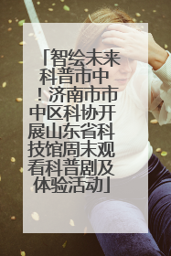 智绘未来 科普市中！济南市市中区科协开展山东省科技馆周末观看科普剧及体验活动