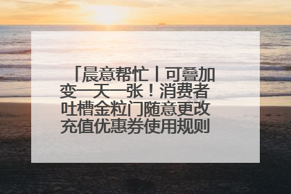 晨意帮忙丨可叠加变一天一张！消费者吐槽金粒门随意更改充值优惠券使用规则，品牌回应