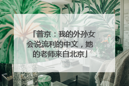 普京：我的外孙女会说流利的中文，她的老师来自北京
