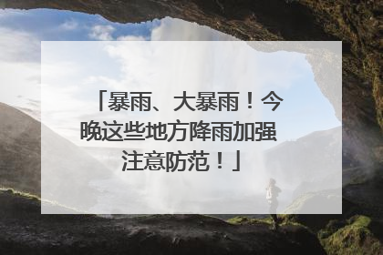 暴雨、大暴雨！今晚这些地方降雨加强 注意防范！