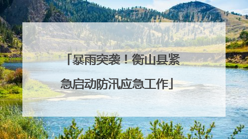 暴雨突袭！衡山县紧急启动防汛应急工作