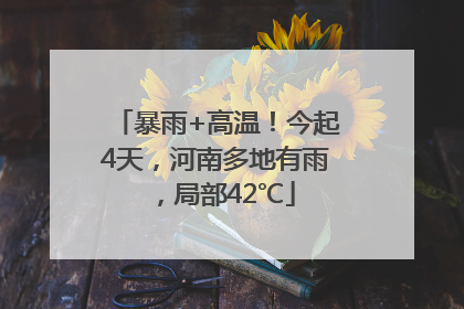 暴雨+高温！今起4天，河南多地有雨，局部42℃