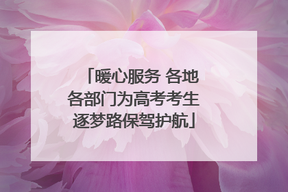 暖心服务 各地各部门为高考考生逐梦路保驾护航