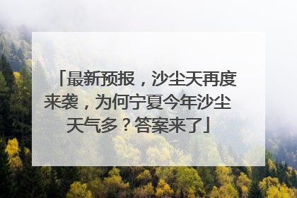 最新预报，沙尘天再度来袭，为何宁夏今年沙尘天气多？答案来了
