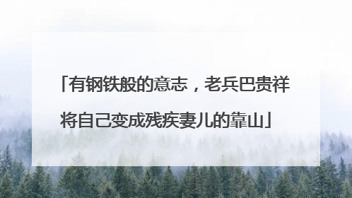 有钢铁般的意志，老兵巴贵祥将自己变成残疾妻儿的靠山