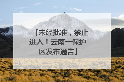 未经批准，禁止进入！云南一保护区发布通告