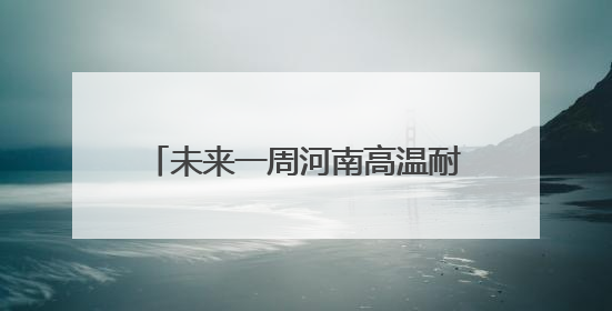 未来一周河南高温耐力十足 郑州等地6月高温日数或远超常年