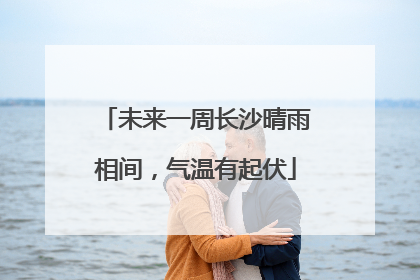 未来一周长沙晴雨相间，气温有起伏