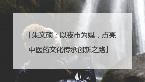 朱文硕：以夜市为媒，点亮中医药文化传承创新之路