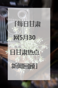 每日甘肃网5月30日甘肃热点新闻回顾