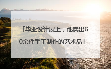毕业设计展上，他卖出60余件手工制作的艺术品