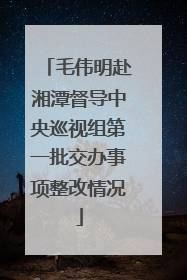 毛伟明赴湘潭督导中央巡视组第一批交办事项整改情况