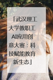 武汉理工大学教职工AI应用创意大赛：科技赋能教育新生态