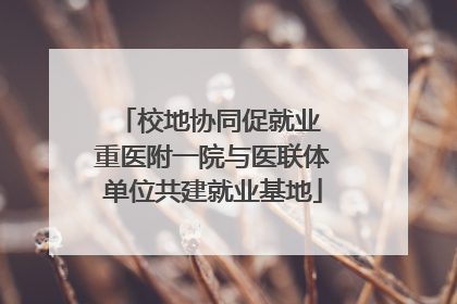 校地协同促就业 重医附一院与医联体单位共建就业基地