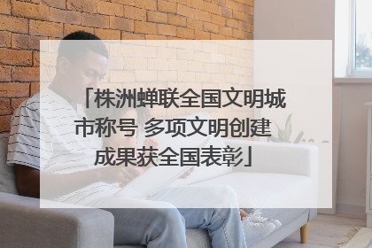 株洲蝉联全国文明城市称号 多项文明创建成果获全国表彰