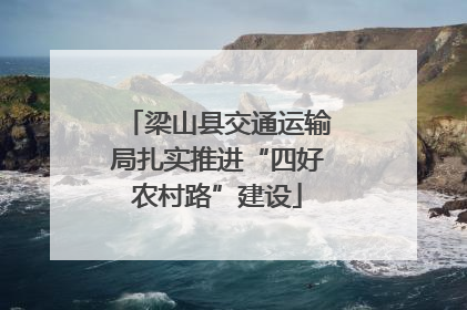 梁山县交通运输局扎实推进“四好农村路”建设