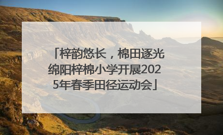 梓韵悠长，棉田逐光 绵阳梓棉小学开展2025年春季田径运动会