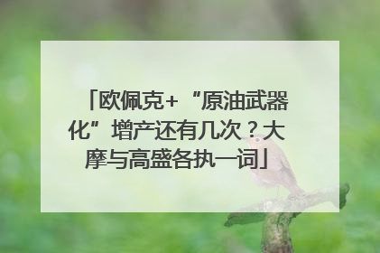 欧佩克+“原油武器化”增产还有几次？大摩与高盛各执一词